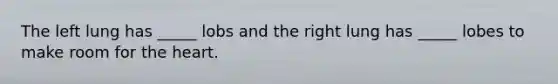 The left lung has _____ lobs and the right lung has _____ lobes to make room for <a href='https://www.questionai.com/knowledge/kya8ocqc6o-the-heart' class='anchor-knowledge'>the heart</a>.