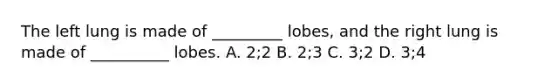 The left lung is made of _________ lobes, and the right lung is made of __________ lobes. A. 2;2 B. 2;3 C. 3;2 D. 3;4