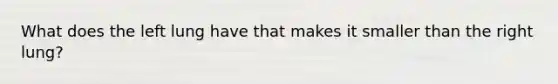 What does the left lung have that makes it smaller than the right lung?