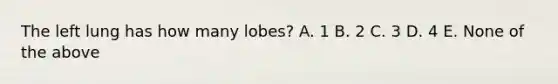 The left lung has how many lobes? A. 1 B. 2 C. 3 D. 4 E. None of the above