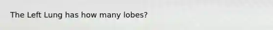 The Left Lung has how many lobes?