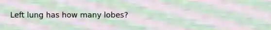 Left lung has how many lobes?