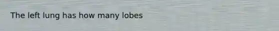 The left lung has how many lobes