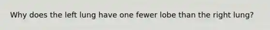 Why does the left lung have one fewer lobe than the right lung?