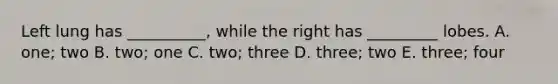 Left lung has __________, while the right has _________ lobes. A. one; two B. two; one C. two; three D. three; two E. three; four