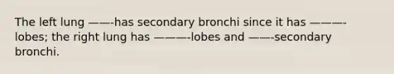 The left lung ——-has secondary bronchi since it has ———-lobes; the right lung has ———-lobes and ——-secondary bronchi.