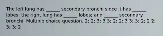 The left lung has ______ secondary bronchi since it has ______ lobes; the right lung has ______ lobes; and ______ secondary bronchi. Multiple choice question. 2; 2; 3; 3 3; 2; 2; 3 3; 3; 2; 2 2; 3; 3; 2