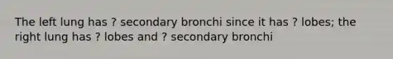 The left lung has ? secondary bronchi since it has ? lobes; the right lung has ? lobes and ? secondary bronchi