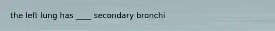 the left lung has ____ secondary bronchi