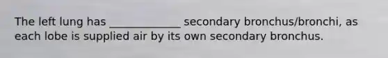 The left lung has _____________ secondary bronchus/bronchi, as each lobe is supplied air by its own secondary bronchus.