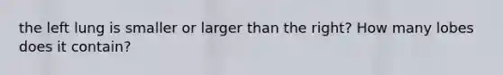 the left lung is smaller or larger than the right? How many lobes does it contain?