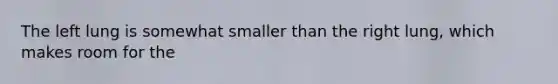 The left lung is somewhat smaller than the right lung, which makes room for the