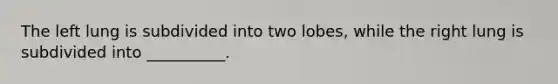 The left lung is subdivided into two lobes, while the right lung is subdivided into __________.