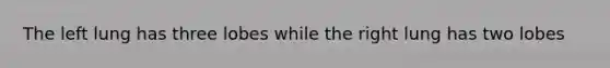 The left lung has three lobes while the right lung has two lobes