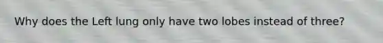Why does the Left lung only have two lobes instead of three?