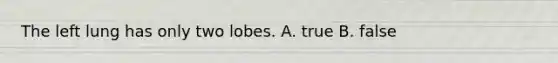 The left lung has only two lobes. A. true B. false