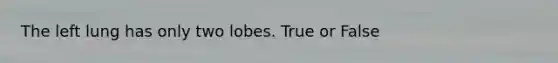 The left lung has only two lobes. True or False