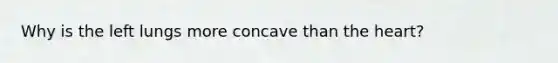 Why is the left lungs more concave than the heart?