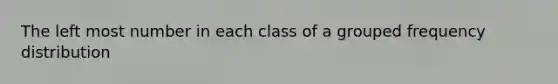The left most number in each class of a grouped frequency distribution