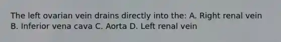 The left ovarian vein drains directly into the: A. Right renal vein B. Inferior vena cava C. Aorta D. Left renal vein