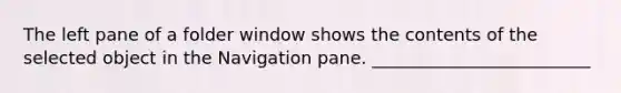 The left pane of a folder window shows the contents of the selected object in the Navigation pane. _________________________