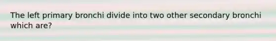 The left primary bronchi divide into two other secondary bronchi which are?