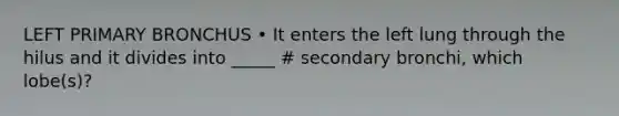 LEFT PRIMARY BRONCHUS • It enters the left lung through the hilus and it divides into _____ # secondary bronchi, which lobe(s)?