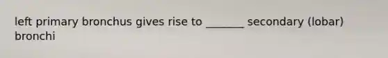 left primary bronchus gives rise to _______ secondary (lobar) bronchi