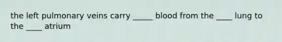 the left pulmonary veins carry _____ blood from the ____ lung to the ____ atrium