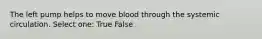 The left pump helps to move blood through the systemic circulation. Select one: True False