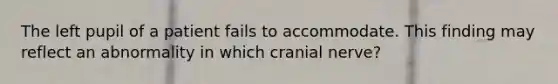 The left pupil of a patient fails to accommodate. This finding may reflect an abnormality in which cranial nerve?