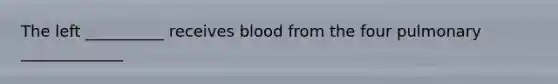 The left __________ receives blood from the four pulmonary _____________