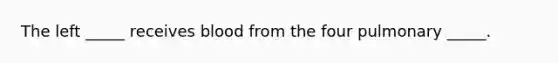 The left _____ receives blood from the four pulmonary _____.