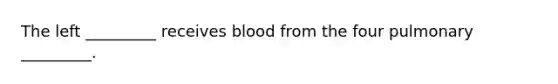 The left _________ receives blood from the four pulmonary _________.