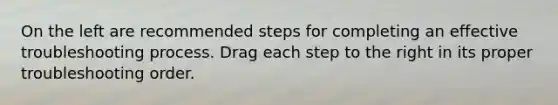 On the left are recommended steps for completing an effective troubleshooting process. Drag each step to the right in its proper troubleshooting order.