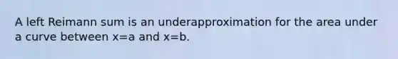 A left Reimann sum is an underapproximation for the area under a curve between x=a and x=b.