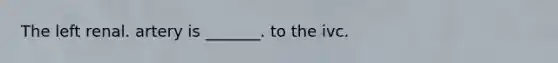 The left renal. artery is _______. to the ivc.