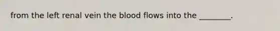 from the left renal vein <a href='https://www.questionai.com/knowledge/k7oXMfj7lk-the-blood' class='anchor-knowledge'>the blood</a> flows into the ________.