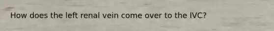 How does the left renal vein come over to the IVC?