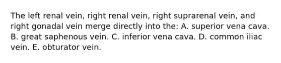 The left renal vein, right renal vein, right suprarenal vein, and right gonadal vein merge directly into the: A. superior vena cava. B. great saphenous vein. C. inferior vena cava. D. common iliac vein. E. obturator vein.