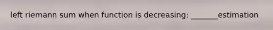 left riemann sum when function is decreasing: _______estimation