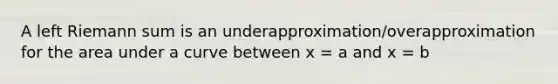 A left Riemann sum is an underapproximation/overapproximation for the area under a curve between x = a and x = b