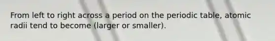 From left to right across a period on the periodic table, atomic radii tend to become (larger or smaller).