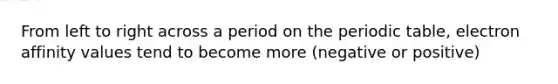 From left to right across a period on the periodic table, electron affinity values tend to become more (negative or positive)