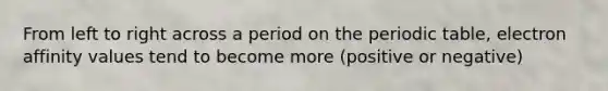 From left to right across a period on the periodic table, electron affinity values tend to become more (positive or negative)