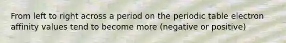 From left to right across a period on <a href='https://www.questionai.com/knowledge/kIrBULvFQz-the-periodic-table' class='anchor-knowledge'>the periodic table</a> electron affinity values tend to become more (negative or positive)