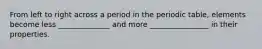 From left to right across a period in the periodic table, elements become less ______________ and more ________________ in their properties.