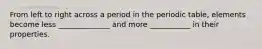 From left to right across a period in the periodic table, elements become less ______________ and more ___________ in their properties.