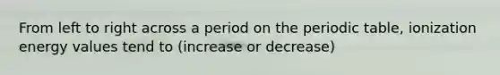 From left to right across a period on the periodic table, ionization energy values tend to (increase or decrease)