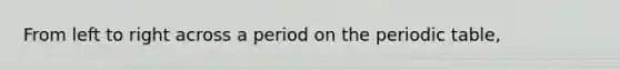 From left to right across a period on <a href='https://www.questionai.com/knowledge/kIrBULvFQz-the-periodic-table' class='anchor-knowledge'>the periodic table</a>,